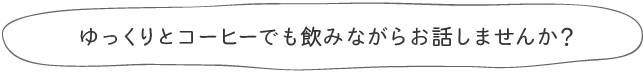 ゆっくりとコーヒーでも飲みながらお話しませんか？