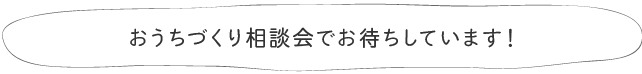 おうちづくり相談会でお待ちしています！