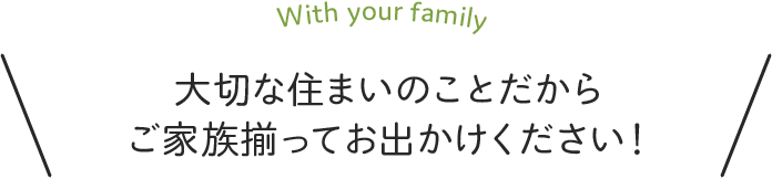 大切な住まいのことだからご家族揃ってお出かけください！